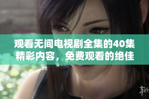 观看无间电视剧全集的40集精彩内容，免费观看的绝佳机会不可错过