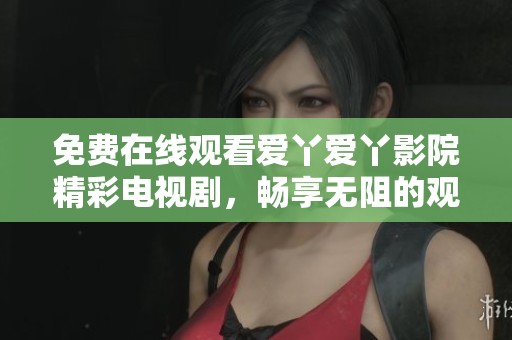 免费在线观看爱丫爱丫影院精彩电视剧，畅享无阻的观影体验