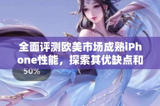 全面评测欧美市场成熟iPhone性能，探索其优缺点和用户体验