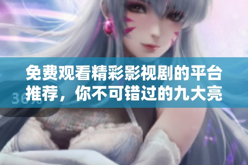 免费观看精彩影视剧的平台推荐，你不可错过的九大亮点网站