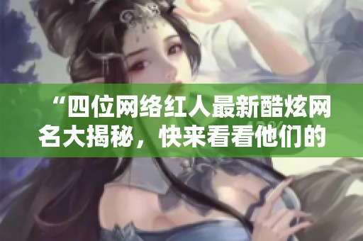 “四位网络红人最新酷炫网名大揭秘，快来看看他们的创意灵感吧”