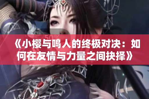 《小樱与鸣人的终极对决：如何在友情与力量之间抉择》