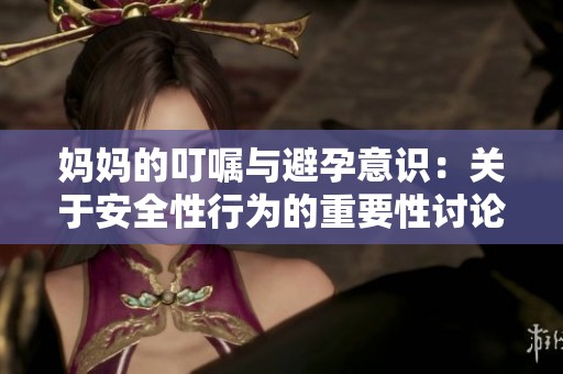 妈妈的叮嘱与避孕意识：关于安全性行为的重要性讨论