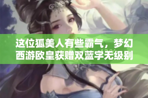 这位狐美人有些霸气，梦幻西游欧皇获赠双蓝字无级别铠甲