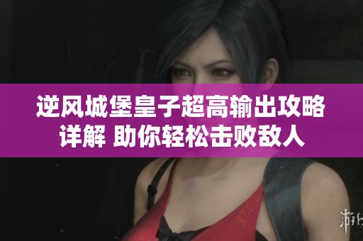 逆风城堡皇子超高输出攻略详解 助你轻松击败敌人
