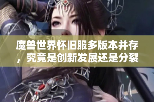 魔兽世界怀旧服多版本并存，究竟是创新发展还是分裂重塑新面貌