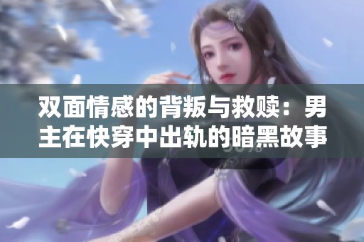 双面情感的背叛与救赎：男主在快穿中出轨的暗黑故事