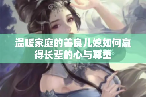 温暖家庭的善良儿媳如何赢得长辈的心与尊重
