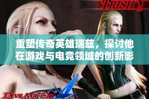 重塑传奇英雄瑞兹，探讨他在游戏与电竞领域的创新影响力