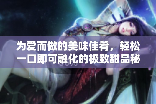 为爱而做的美味佳肴，轻松一口即可融化的极致甜品秘籍分享