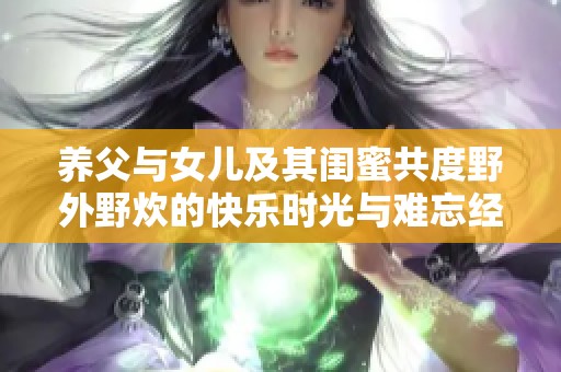 养父与女儿及其闺蜜共度野外野炊的快乐时光与难忘经历