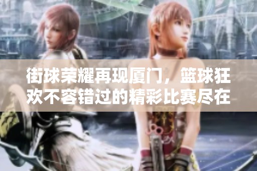 街球荣耀再现厦门，篮球狂欢不容错过的精彩比赛尽在眼前