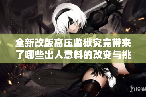 全新改版高压监狱究竟带来了哪些出人意料的改变与挑战