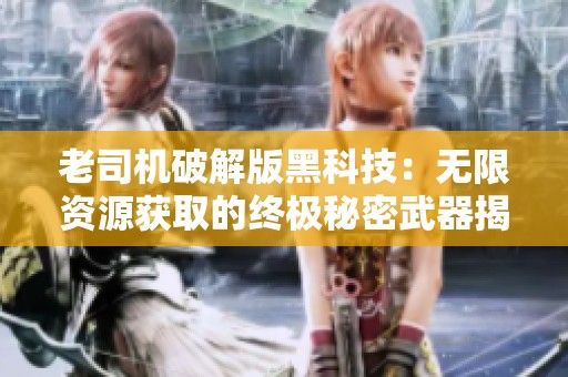 老司机破解版黑科技：无限资源获取的终极秘密武器揭秘