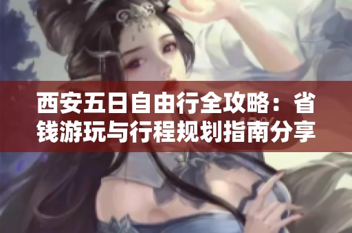 西安五日自由行全攻略：省钱游玩与行程规划指南分享