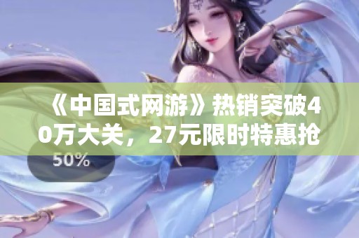 《中国式网游》热销突破40万大关，27元限时特惠抢购中