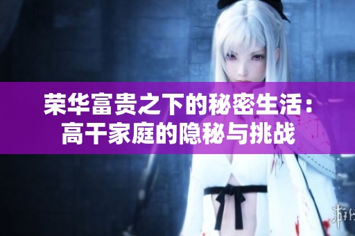 荣华富贵之下的秘密生活：高干家庭的隐秘与挑战
