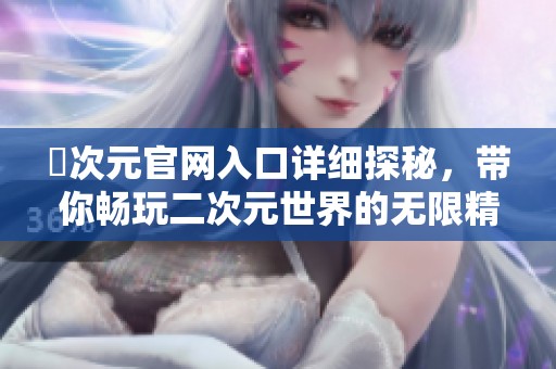 囧次元官网入口详细探秘，带你畅玩二次元世界的无限精彩