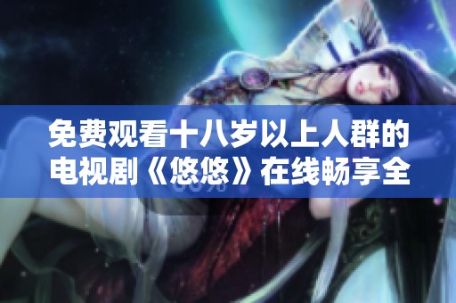 免费观看十八岁以上人群的电视剧《悠悠》在线畅享全新剧情体验