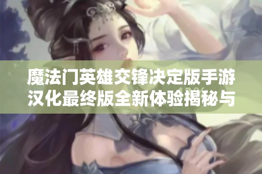 魔法门英雄交锋决定版手游汉化最终版全新体验揭秘与评测