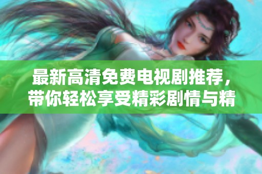 最新高清免费电视剧推荐，带你轻松享受精彩剧情与精彩演技