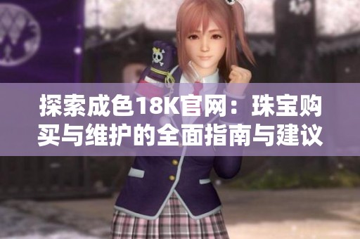 探索成色18K官网：珠宝购买与维护的全面指南与建议