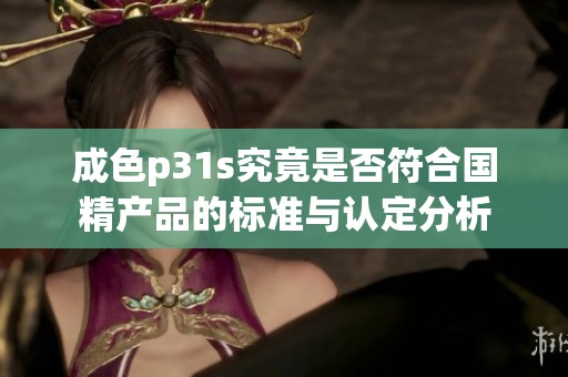 成色p31s究竟是否符合国精产品的标准与认定分析