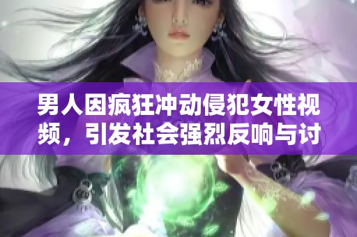 男人因疯狂冲动侵犯女性视频，引发社会强烈反响与讨论