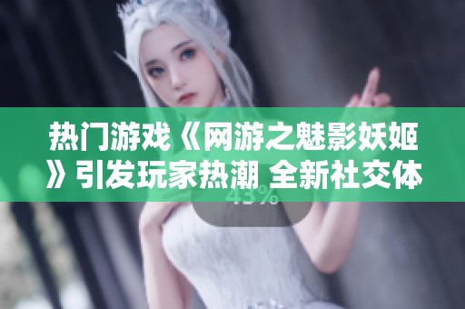热门游戏《网游之魅影妖姬》引发玩家热潮 全新社交体验受追捧