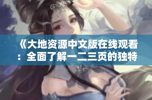 《大地资源中文版在线观看：全面了解一二三页的独特内容与特色》