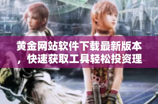 黄金网站软件下载最新版本，快速获取工具轻松投资理财