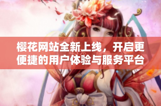 樱花网站全新上线，开启更便捷的用户体验与服务平台