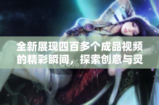 全新展现四百多个成品视频的精彩瞬间，探索创意与灵感的无限可能