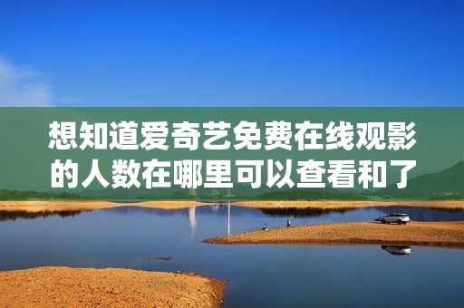 想知道爱奇艺免费在线观影的人数在哪里可以查看和了解吗