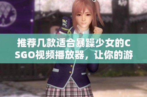 推荐几款适合暴躁少女的CSGO视频播放器，让你的游戏体验更精彩