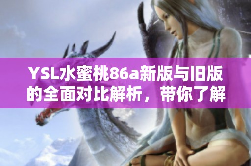 YSL水蜜桃86a新版与旧版的全面对比解析，带你了解产品升级变化