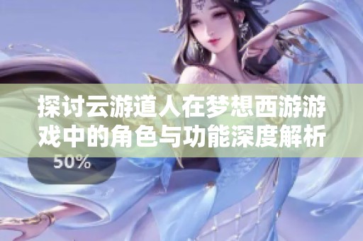 探讨云游道人在梦想西游游戏中的角色与功能深度解析