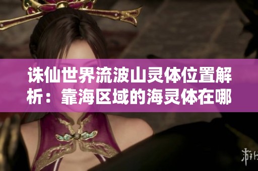 诛仙世界流波山灵体位置解析：靠海区域的海灵体在哪里