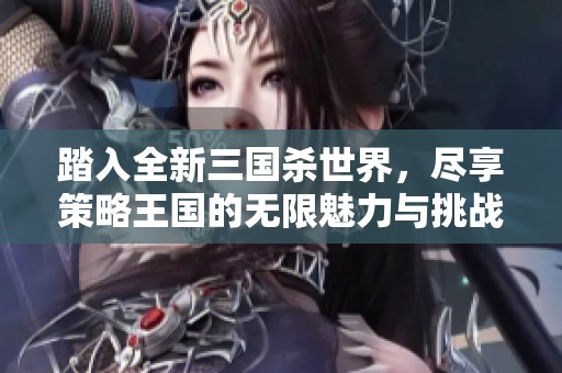 踏入全新三国杀世界，尽享策略王国的无限魅力与挑战