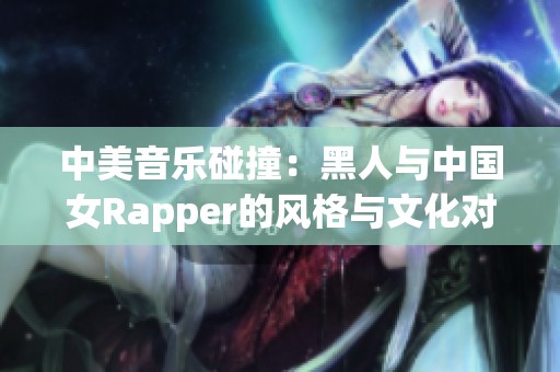 中美音乐碰撞：黑人与中国女Rapper的风格与文化对话探讨