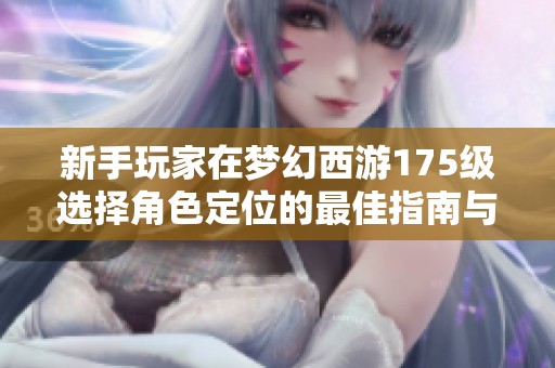 新手玩家在梦幻西游175级选择角色定位的最佳指南与建议