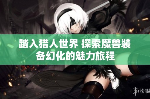 踏入猎人世界 探索魔兽装备幻化的魅力旅程