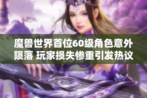 魔兽世界首位60级角色意外陨落 玩家损失惨重引发热议