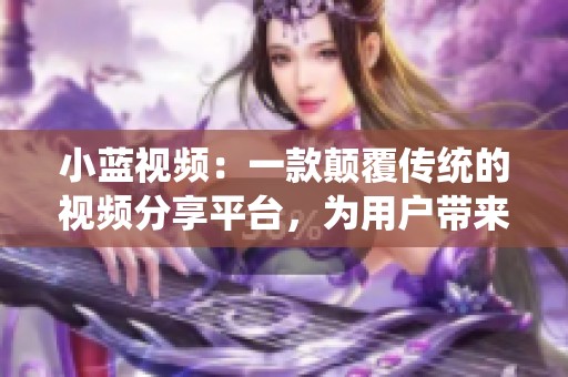 小蓝视频：一款颠覆传统的视频分享平台，为用户带来全新体验