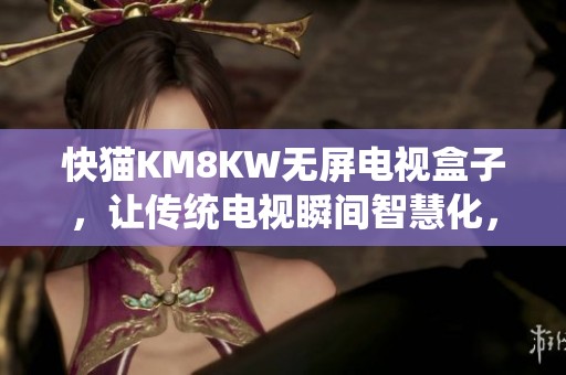 快猫KM8KW无屏电视盒子，让传统电视瞬间智慧化，畅享精彩内容
