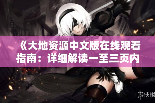 《大地资源中文版在线观看指南：详细解读一至三页内容特点》
