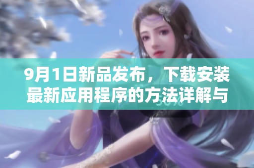 9月1日新品发布，下载安装最新应用程序的方法详解与指南