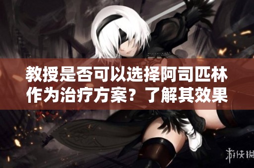 教授是否可以选择阿司匹林作为治疗方案？了解其效果与风险分析