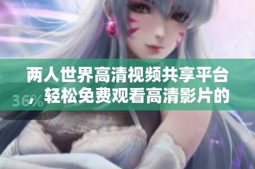 两人世界高清视频共享平台，轻松免费观看高清影片的最佳选择