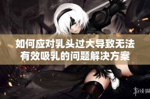 如何应对乳头过大导致无法有效吸乳的问题解决方案